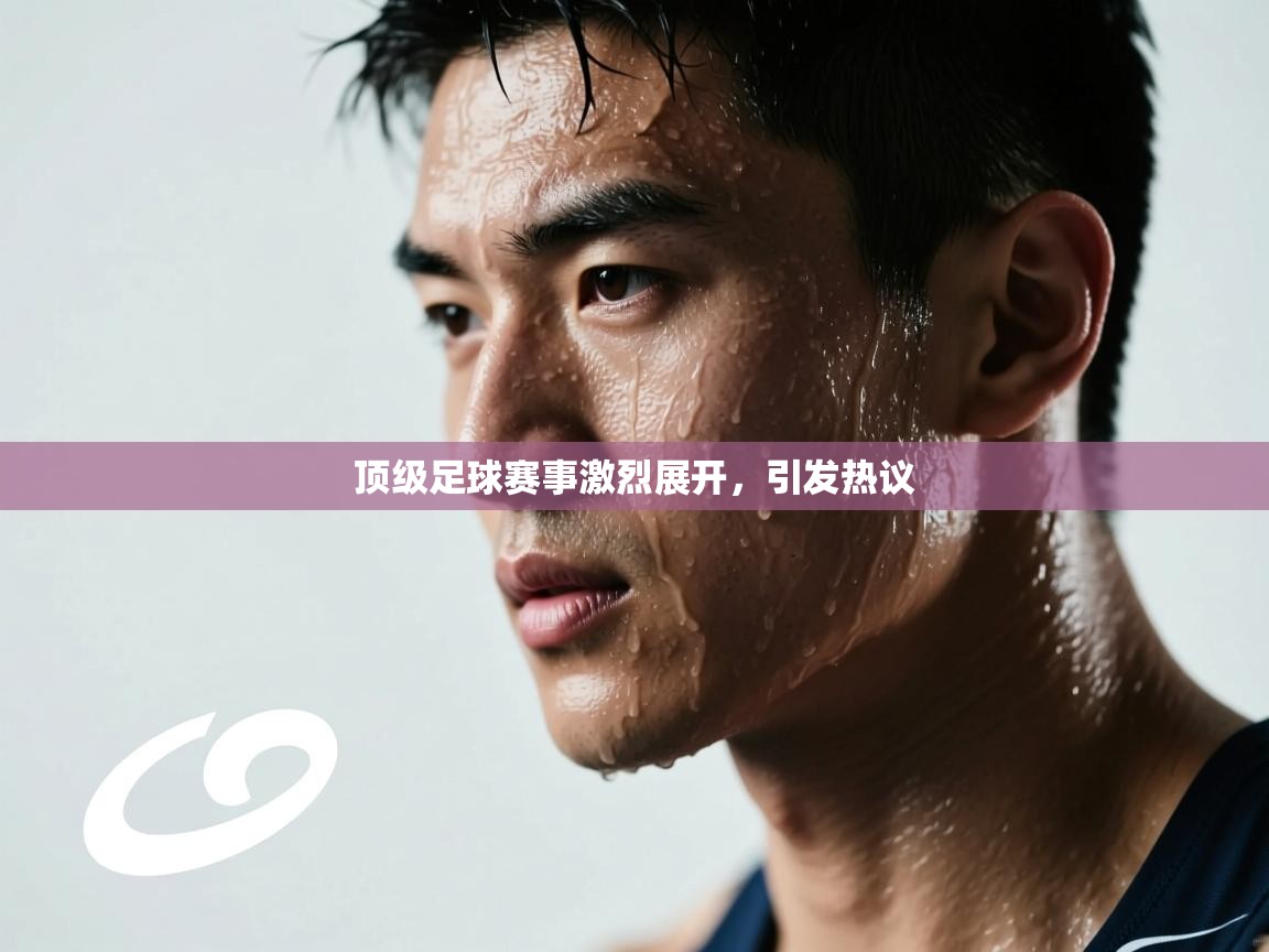 顶级足球赛事激烈展开，引发热议
