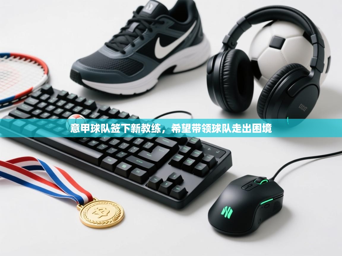 意甲球队签下新教练，希望带领球队走出困境