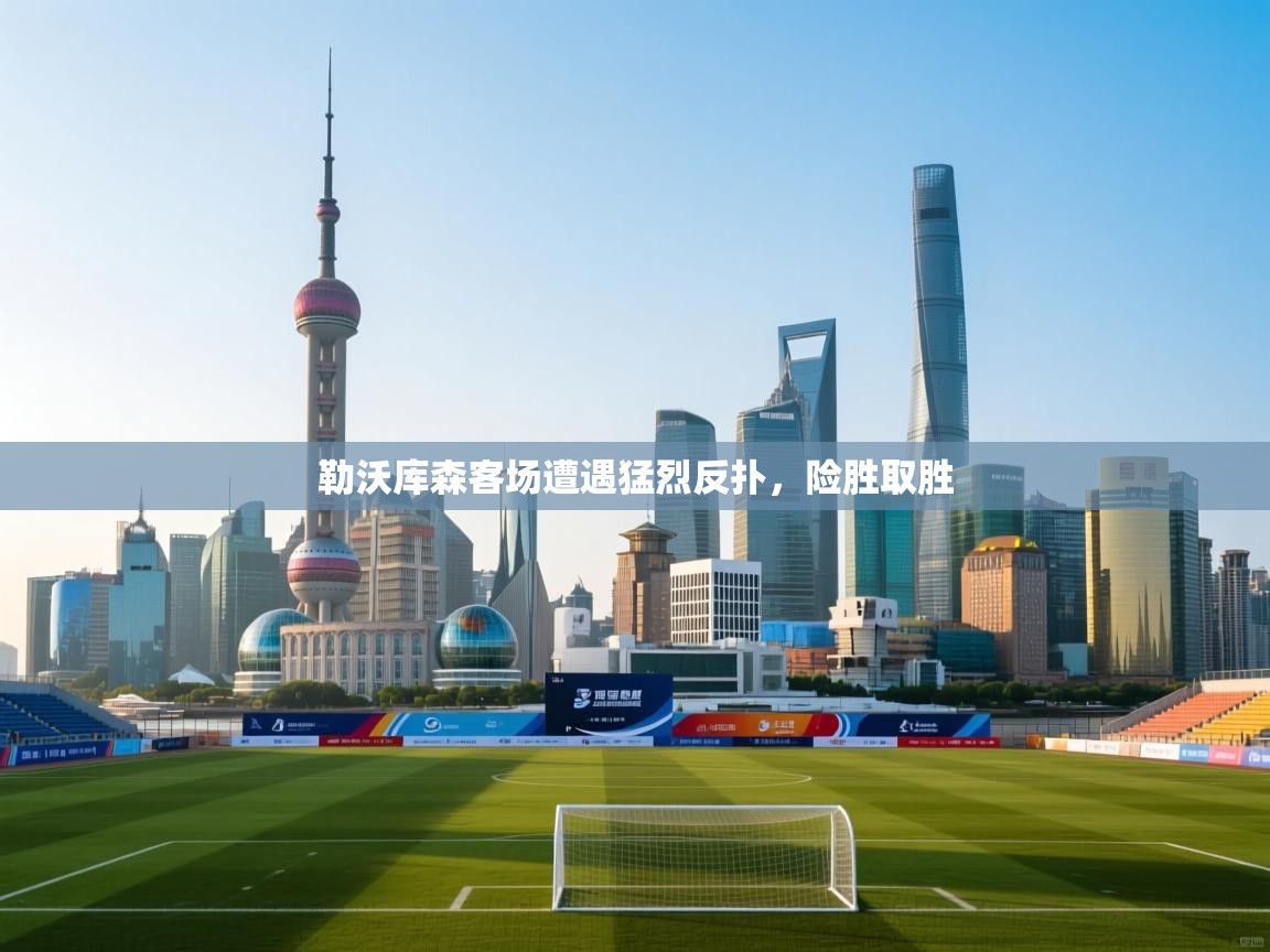 勒沃库森客场遭遇猛烈反扑，险胜取胜